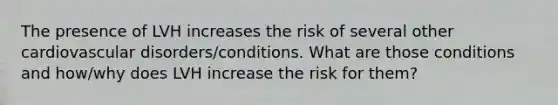 The presence of LVH increases the risk of several other cardiovascular disorders/conditions. What are those conditions and how/why does LVH increase the risk for them?