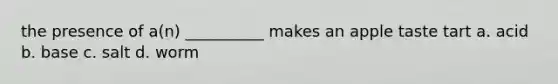 the presence of a(n) __________ makes an apple taste tart a. acid b. base c. salt d. worm