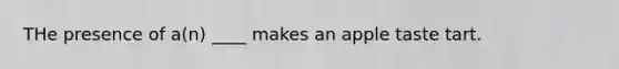 THe presence of a(n) ____ makes an apple taste tart.