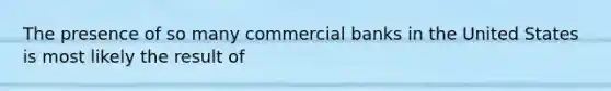 The presence of so many commercial banks in the United States is most likely the result of