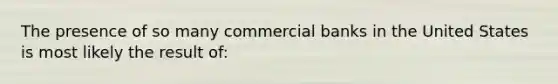 The presence of so many commercial banks in the United States is most likely the result​ of: