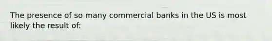 The presence of so many commercial banks in the US is most likely the result of: