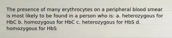 The presence of many erythrocytes on a peripheral blood smear is most likely to be found in a person who is: a. heterozygous for HbC b. homozygous for HbC c. heterozygous for HbS d. homozygous for HbS