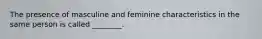 The presence of masculine and feminine characteristics in the same person is called ________.