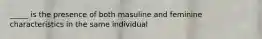 _____ is the presence of both masuline and feminine characteristics in the same individual