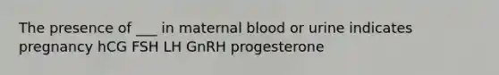 The presence of ___ in maternal blood or urine indicates pregnancy hCG FSH LH GnRH progesterone