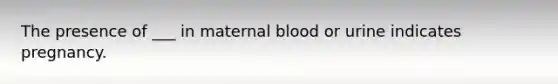 The presence of ___ in maternal blood or urine indicates pregnancy.