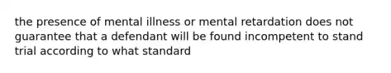 the presence of mental illness or mental retardation does not guarantee that a defendant will be found incompetent to stand trial according to what standard