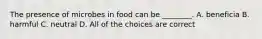 The presence of microbes in food can be ________. A. beneficia B. harmful C. neutral D. All of the choices are correct