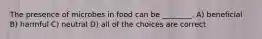 The presence of microbes in food can be ________. A) beneficial B) harmful C) neutral D) all of the choices are correct