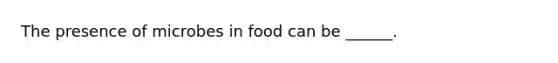 The presence of microbes in food can be ______.