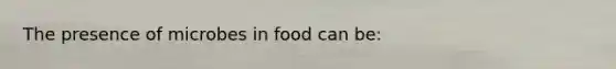 The presence of microbes in food can be: