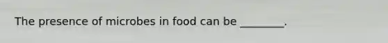 The presence of microbes in food can be ________.