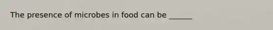 The presence of microbes in food can be ______