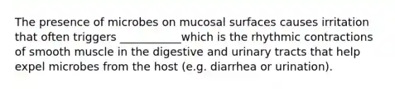 The presence of microbes on mucosal surfaces causes irritation that often triggers ___________which is the rhythmic contractions of smooth muscle in the digestive and urinary tracts that help expel microbes from the host (e.g. diarrhea or urination).