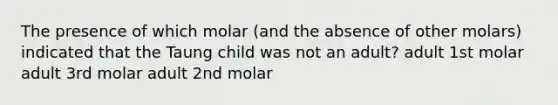 The presence of which molar (and the absence of other molars) indicated that the Taung child was not an adult? adult 1st molar adult 3rd molar adult 2nd molar