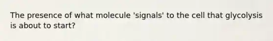 The presence of what molecule 'signals' to the cell that glycolysis is about to start?