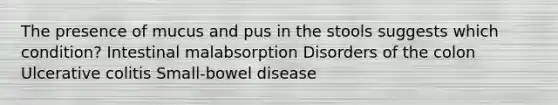 The presence of mucus and pus in the stools suggests which condition? Intestinal malabsorption Disorders of the colon Ulcerative colitis Small-bowel disease