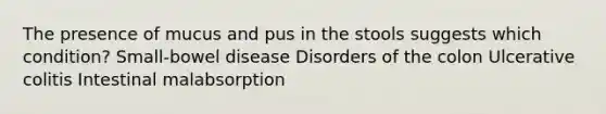 The presence of mucus and pus in the stools suggests which condition? Small-bowel disease Disorders of the colon Ulcerative colitis Intestinal malabsorption