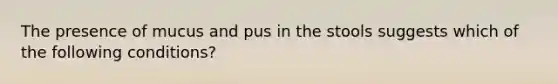 The presence of mucus and pus in the stools suggests which of the following conditions?