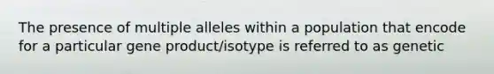 The presence of multiple alleles within a population that encode for a particular gene product/isotype is referred to as genetic