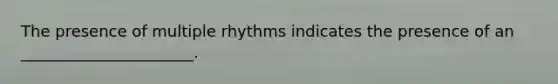 The presence of multiple rhythms indicates the presence of an ______________________.