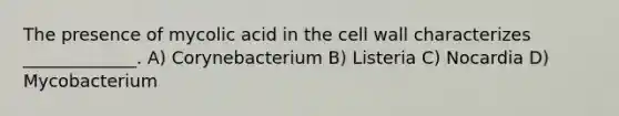 The presence of mycolic acid in the cell wall characterizes _____________. A) Corynebacterium B) Listeria C) Nocardia D) Mycobacterium