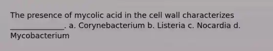 The presence of mycolic acid in the cell wall characterizes ______________. a. Corynebacterium b. Listeria c. Nocardia d. Mycobacterium