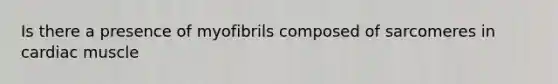 Is there a presence of myofibrils composed of sarcomeres in cardiac muscle