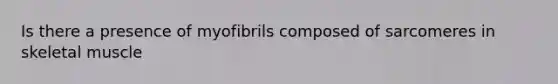 Is there a presence of myofibrils composed of sarcomeres in skeletal muscle