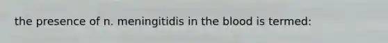the presence of n. meningitidis in the blood is termed: