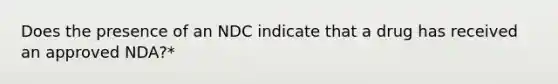 Does the presence of an NDC indicate that a drug has received an approved NDA?*