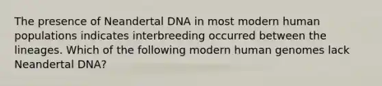 The presence of Neandertal DNA in most modern human populations indicates interbreeding occurred between the lineages. Which of the following modern human genomes lack Neandertal DNA?