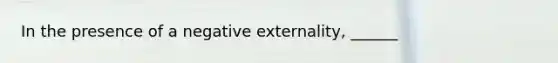 In the presence of a negative externality, ______