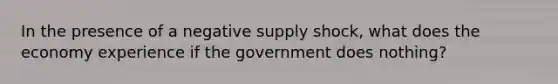 In the presence of a negative supply shock, what does the economy experience if the government does nothing?