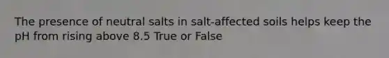 The presence of neutral salts in salt-affected soils helps keep the pH from rising above 8.5 True or False