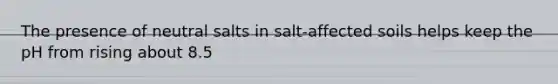 The presence of neutral salts in salt-affected soils helps keep the pH from rising about 8.5