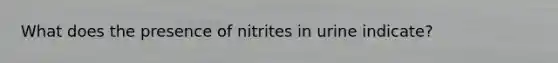 What does the presence of nitrites in urine indicate?