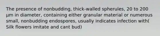 The presence of nonbudding, thick-walled spherules, 20 to 200 µm in diameter, containing either granular material or numerous small, nonbudding endospores, usually indicates infection with( Silk flowers imitate and cant bud)