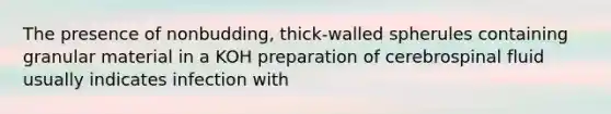 The presence of nonbudding, thick-walled spherules containing granular material in a KOH preparation of cerebrospinal fluid usually indicates infection with