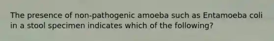 The presence of non-pathogenic amoeba such as Entamoeba coli in a stool specimen indicates which of the following?