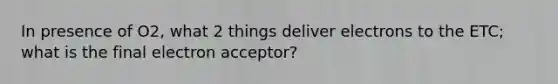 In presence of O2, what 2 things deliver electrons to the ETC; what is the final electron acceptor?