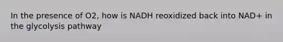 In the presence of O2, how is NADH reoxidized back into NAD+ in the glycolysis pathway