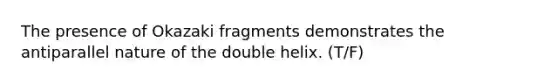 The presence of Okazaki fragments demonstrates the antiparallel nature of the double helix. (T/F)