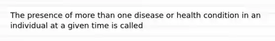 The presence of <a href='https://www.questionai.com/knowledge/keWHlEPx42-more-than' class='anchor-knowledge'>more than</a> one disease or health condition in an individual at a given time is called