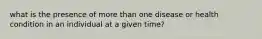 what is the presence of more than one disease or health condition in an individual at a given time?