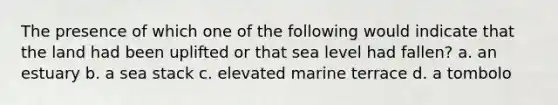 The presence of which one of the following would indicate that the land had been uplifted or that sea level had fallen? a. an estuary b. a sea stack c. elevated marine terrace d. a tombolo