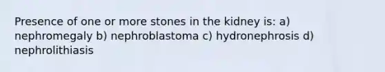 Presence of one or more stones in the kidney is: a) nephromegaly b) nephroblastoma c) hydronephrosis d) nephrolithiasis