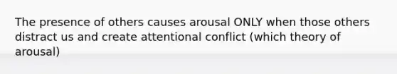 The presence of others causes arousal ONLY when those others distract us and create attentional conflict (which theory of arousal)