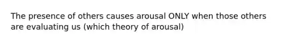 The presence of others causes arousal ONLY when those others are evaluating us (which theory of arousal)